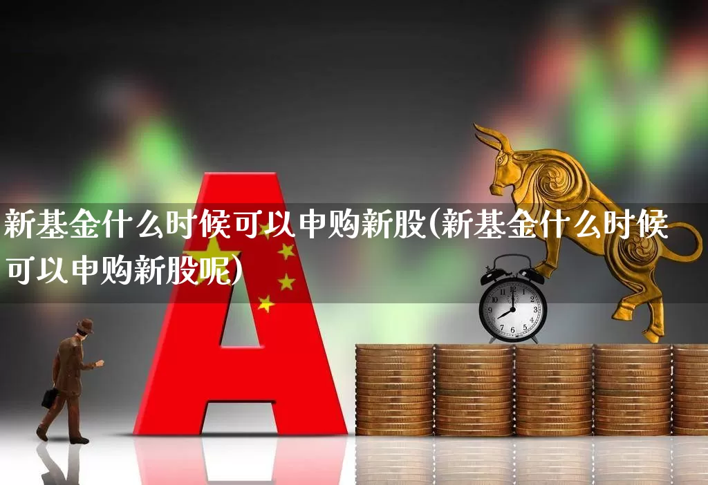 新基金什么时候可以申购新股(新基金什么时候可以申购新股呢)_https://www.wanyuyiyao.com_上交所_第1张