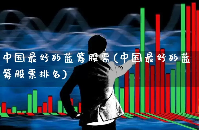 中国最好的蓝筹股票(中国最好的蓝筹股票排名)_https://www.wanyuyiyao.com_创业板_第1张