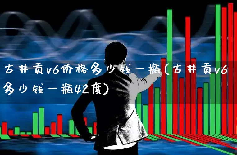 古井贡v6价格多少钱一瓶(古井贡v6多少钱一瓶42度)_https://www.wanyuyiyao.com_上交所_第1张