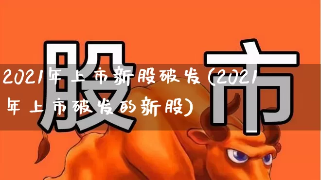 2021年上市新股破发(2021年上市破发的新股)_https://www.wanyuyiyao.com_上交所_第1张