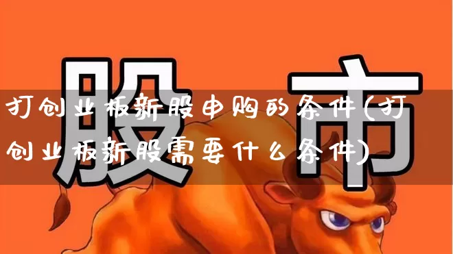 打创业板新股申购的条件(打创业板新股需要什么条件)_https://www.wanyuyiyao.com_科创板_第1张