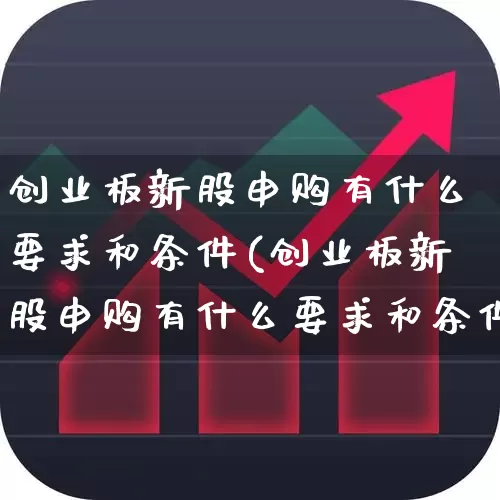 创业板新股申购有什么要求和条件(创业板新股申购有什么要求和条件吗)_https://www.wanyuyiyao.com_北交所_第1张