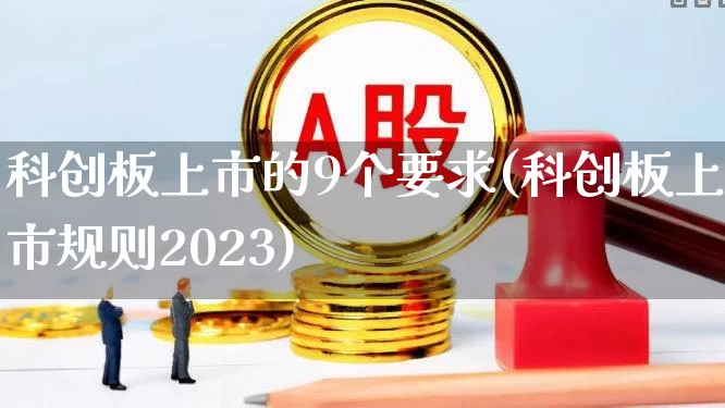 科创板上市的9个要求(科创板上市规则2023)_https://www.wanyuyiyao.com_创业板_第1张