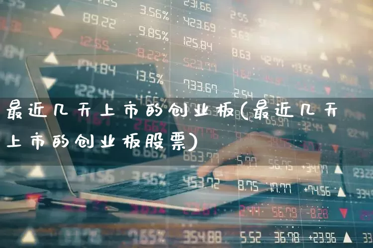 最近几天上市的创业板(最近几天上市的创业板股票)_https://www.wanyuyiyao.com_深交所_第1张