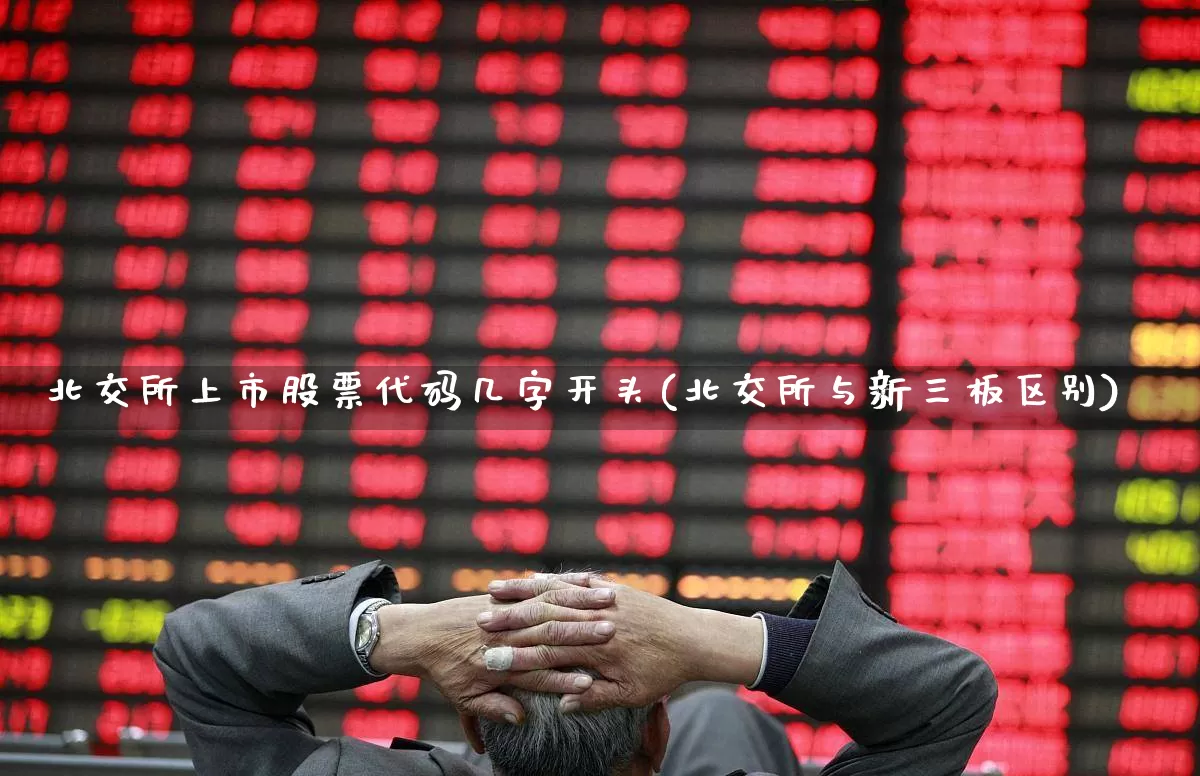 北交所上市股票代码几字开头(北交所与新三板区别)_https://www.wanyuyiyao.com_北交所_第1张