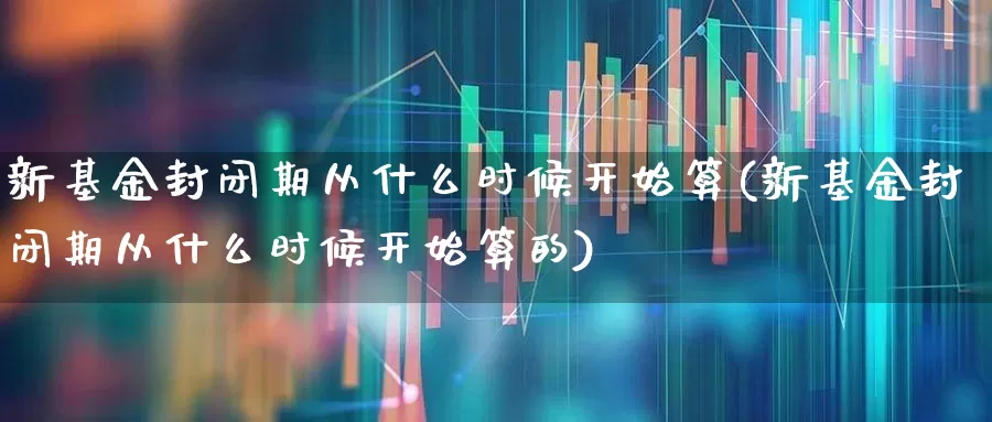 新基金封闭期从什么时候开始算(新基金封闭期从什么时候开始算的)_https://www.wanyuyiyao.com_科创板_第1张