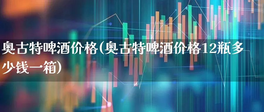 奥古特啤酒价格(奥古特啤酒价格12瓶多少钱一箱)_https://www.wanyuyiyao.com_创业板_第1张
