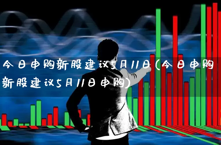 今日申购新股建议5月11日(今日申购新股建议5月11日申购)_https://www.wanyuyiyao.com_深交所_第1张