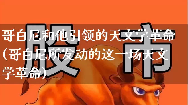 哥白尼和他引领的天文学革命(哥白尼所发动的这一场天文学革命)_https://www.wanyuyiyao.com_创业板_第1张
