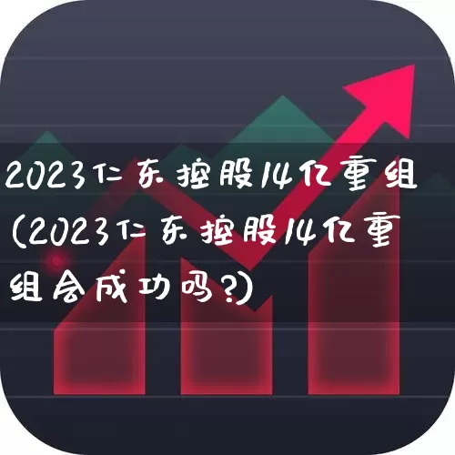 2023仁东控股14亿重组(2023仁东控股14亿重组会成功吗?)_https://www.wanyuyiyao.com_科创板_第1张