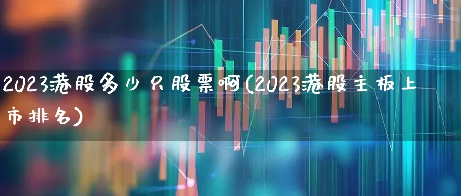 2023港股多少只股票啊(2023港股主板上市排名)_https://www.wanyuyiyao.com_北交所_第1张