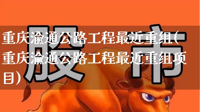 重庆渝通公路工程最近重组(重庆渝通公路工程最近重组项目)_https://www.wanyuyiyao.com_北交所_第1张