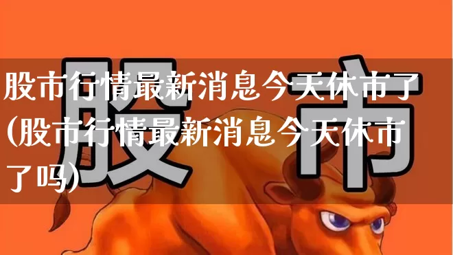 股市行情最新消息今天休市了(股市行情最新消息今天休市了吗)_https://www.wanyuyiyao.com_深交所_第1张