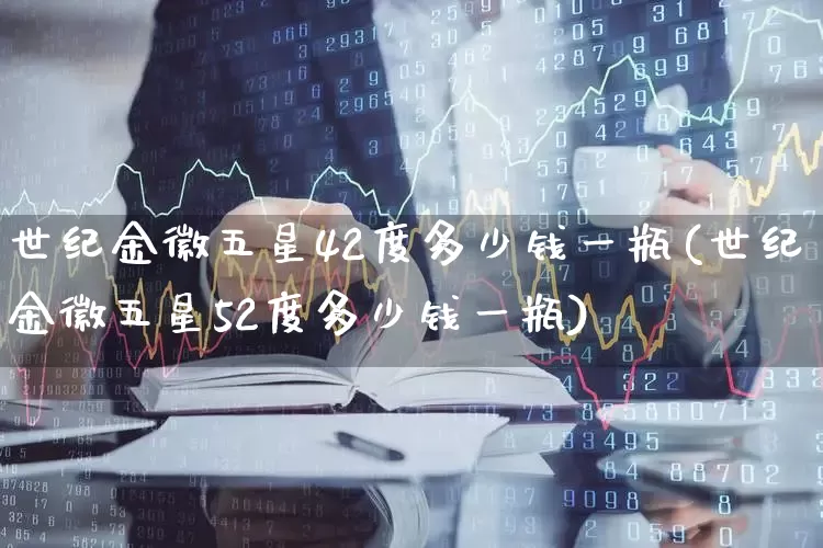 世纪金徽五星42度多少钱一瓶(世纪金徽五星52度多少钱一瓶)_https://www.wanyuyiyao.com_深交所_第1张
