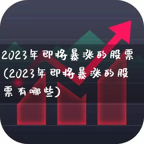 2023年即将暴涨的股票(2023年即将暴涨的股票有哪些)_https://www.wanyuyiyao.com_深交所_第1张