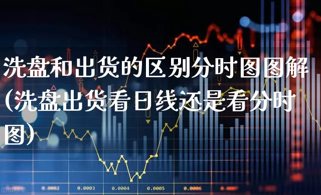 洗盘和出货的区别分时图图解(洗盘出货看日线还是看分时图)_https://www.wanyuyiyao.com_创业板_第1张