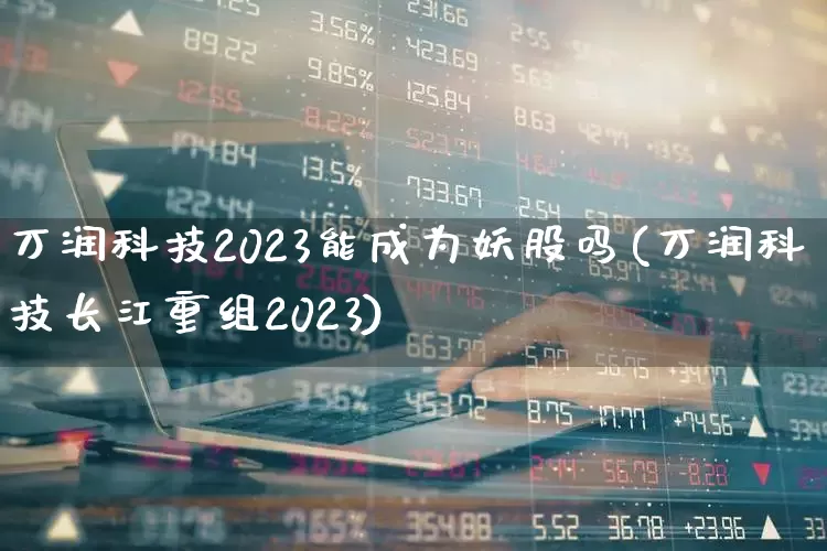 万润科技2023能成为妖股吗(万润科技长江重组2023)_https://www.wanyuyiyao.com_上交所_第1张