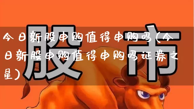 今日新股申购值得申购吗(今日新股申购值得申购吗证券之星)_https://www.wanyuyiyao.com_科创板_第1张