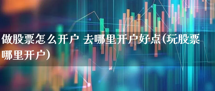 做股票怎么开户 去哪里开户好点(玩股票哪里开户)_https://www.wanyuyiyao.com_上交所_第1张