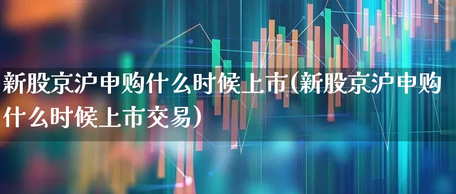 新股京沪申购什么时候上市(新股京沪申购什么时候上市交易)_https://www.wanyuyiyao.com_科创板_第1张