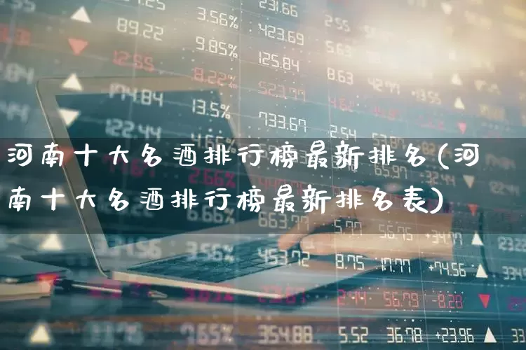 河南十大名酒排行榜最新排名(河南十大名酒排行榜最新排名表)_https://www.wanyuyiyao.com_深交所_第1张
