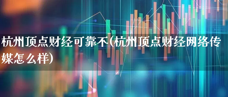 杭州顶点财经可靠不(杭州顶点财经网络传媒怎么样)_https://www.wanyuyiyao.com_科创板_第1张