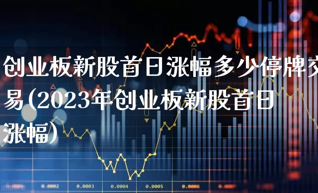 创业板新股首日涨幅多少停牌交易(2023年创业板新股首日涨幅)_https://www.wanyuyiyao.com_上交所_第1张