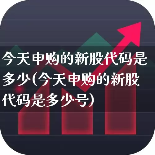 今天申购的新股代码是多少(今天申购的新股代码是多少号)_https://www.wanyuyiyao.com_深交所_第1张