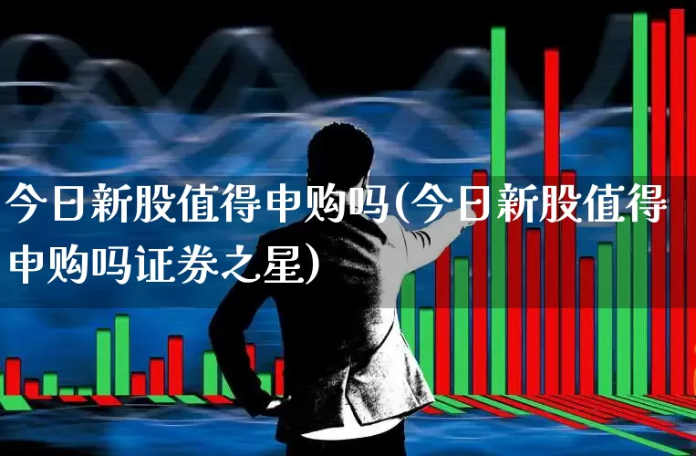 今日新股值得申购吗(今日新股值得申购吗证券之星)_https://www.wanyuyiyao.com_上交所_第1张