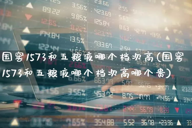 国窖1573和五粮液哪个档次高(国窖1573和五粮液哪个档次高哪个贵)_https://www.wanyuyiyao.com_深交所_第1张