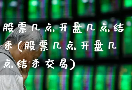 股票几点开盘几点结束(股票几点开盘几点结束交易)_https://www.wanyuyiyao.com_深交所_第1张