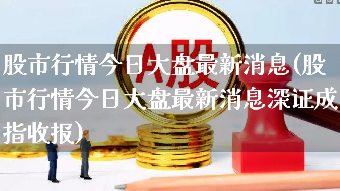 股市行情今日大盘最新消息(股市行情今日大盘最新消息深证成指收报)_https://www.wanyuyiyao.com_深交所_第1张