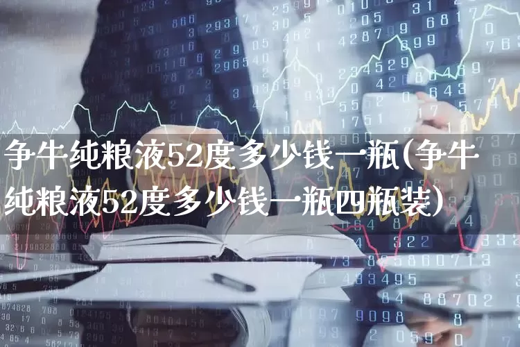 争牛纯粮液52度多少钱一瓶(争牛纯粮液52度多少钱一瓶四瓶装)_https://www.wanyuyiyao.com_科创板_第1张