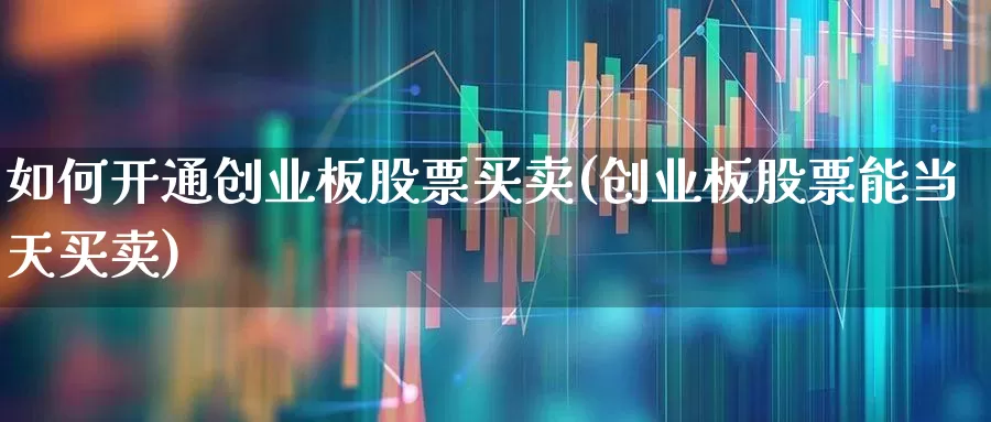 如何开通创业板股票买卖(创业板股票能当天买卖)_https://www.wanyuyiyao.com_创业板_第1张