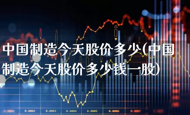 中国制造今天股价多少(中国制造今天股价多少钱一股)_https://www.wanyuyiyao.com_深交所_第1张