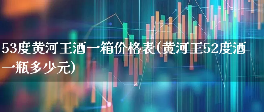 53度黄河王酒一箱价格表(黄河王52度酒一瓶多少元)_https://www.wanyuyiyao.com_科创板_第1张