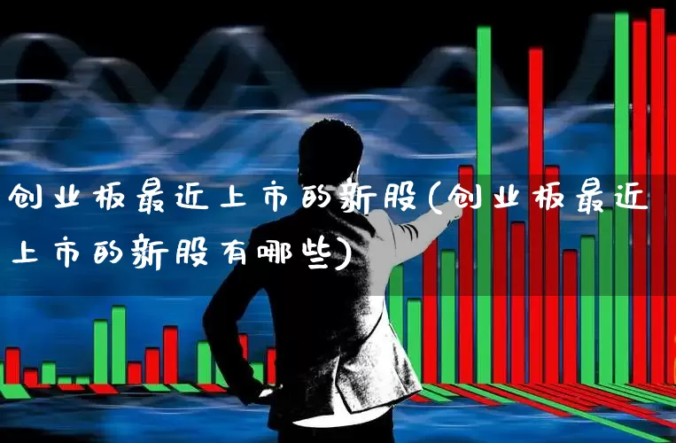 创业板最近上市的新股(创业板最近上市的新股有哪些)_https://www.wanyuyiyao.com_科创板_第1张