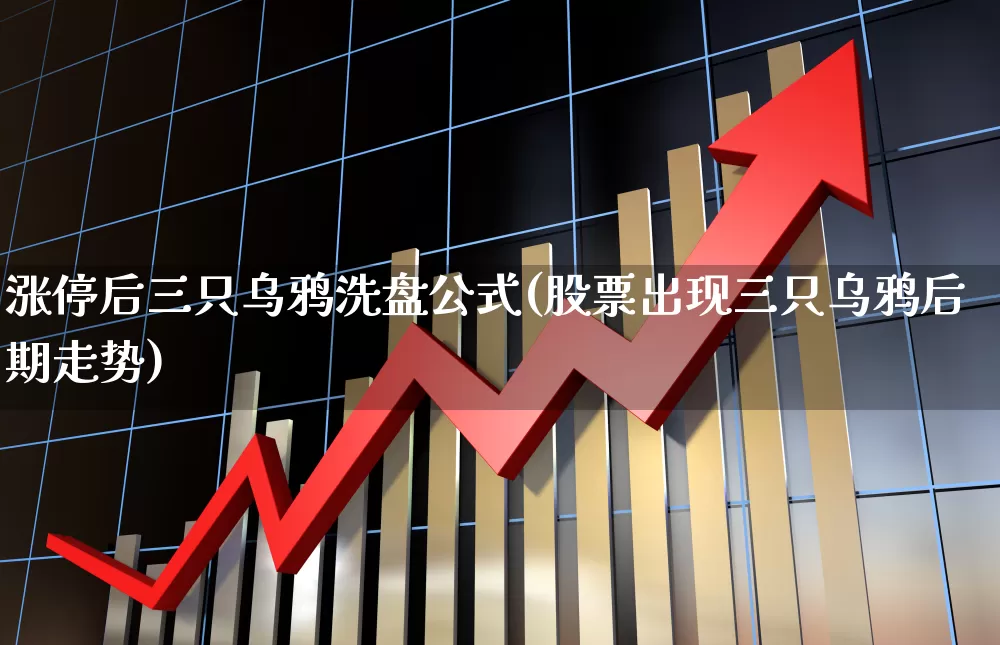 涨停后三只乌鸦洗盘公式(股票出现三只乌鸦后期走势)_https://www.wanyuyiyao.com_北交所_第1张