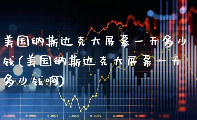 美国纳斯达克大屏幕一天多少钱(美国纳斯达克大屏幕一天多少钱啊)_https://www.wanyuyiyao.com_科创板_第1张