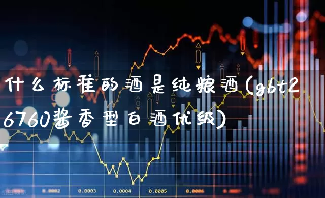什么标准的酒是纯粮酒(gbt26760酱香型白酒优级)_https://www.wanyuyiyao.com_科创板_第1张