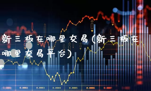 新三板在哪里交易(新三板在哪里交易平台)_https://www.wanyuyiyao.com_深交所_第1张