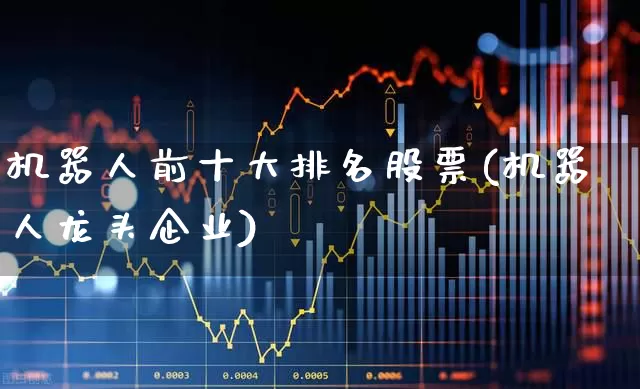 机器人前十大排名股票(机器人龙头企业)_https://www.wanyuyiyao.com_创业板_第1张