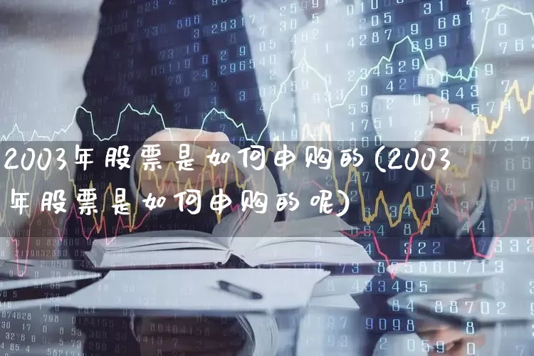 2003年股票是如何申购的(2003年股票是如何申购的呢)_https://www.wanyuyiyao.com_上交所_第1张
