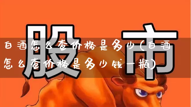 白酒怎么查价格是多少(白酒怎么查价格是多少钱一瓶)_https://www.wanyuyiyao.com_科创板_第1张