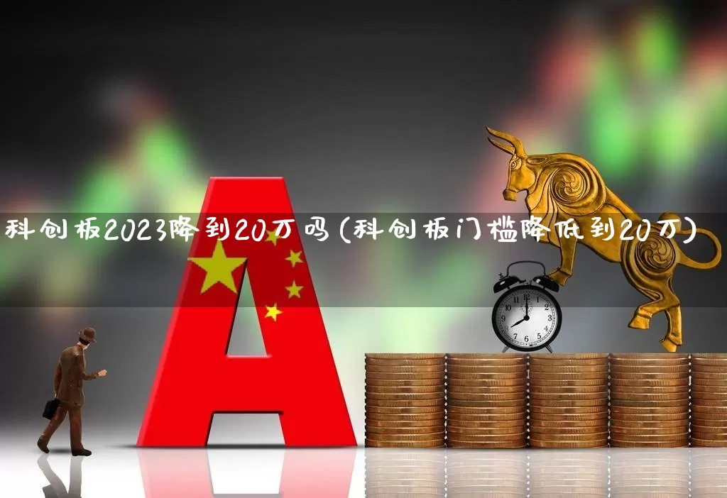 科创板2023降到20万吗(科创板门槛降低到20万)_https://www.wanyuyiyao.com_创业板_第1张