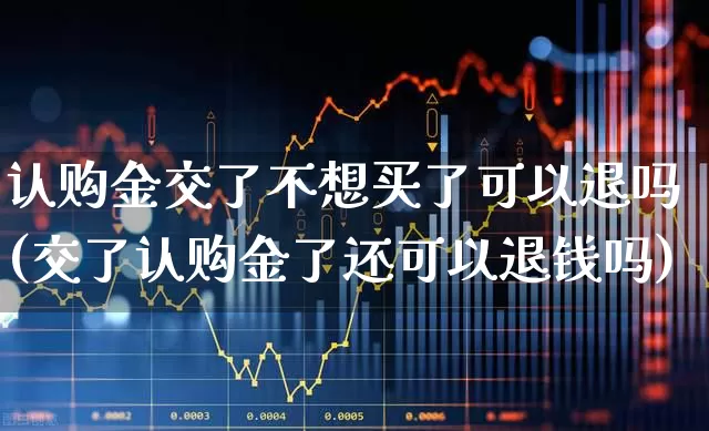 认购金交了不想买了可以退吗(交了认购金了还可以退钱吗)_https://www.wanyuyiyao.com_科创板_第1张