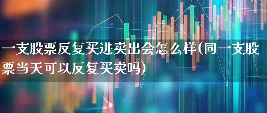 一支股票反复买进卖出会怎么样(同一支股票当天可以反复买卖吗)_https://www.wanyuyiyao.com_上交所_第1张
