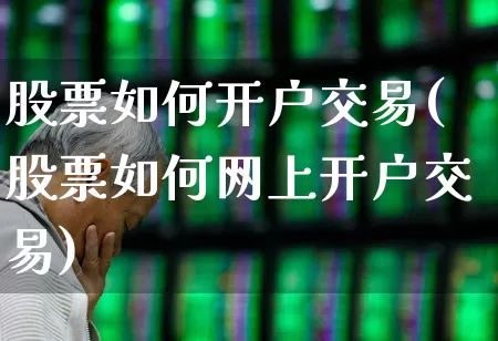 股票如何开户交易(股票如何网上开户交易)_https://www.wanyuyiyao.com_深交所_第1张