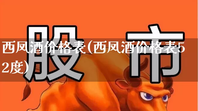 西凤酒价格表(西凤酒价格表52度)_https://www.wanyuyiyao.com_北交所_第1张