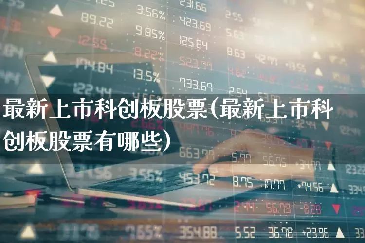 最新上市科创板股票(最新上市科创板股票有哪些)_https://www.wanyuyiyao.com_科创板_第1张